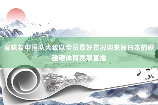 意味着中国队大致以全员最好景况迎来同日本的硬碰硬体育赛事直播
