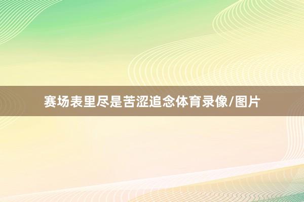 赛场表里尽是苦涩追念体育录像/图片