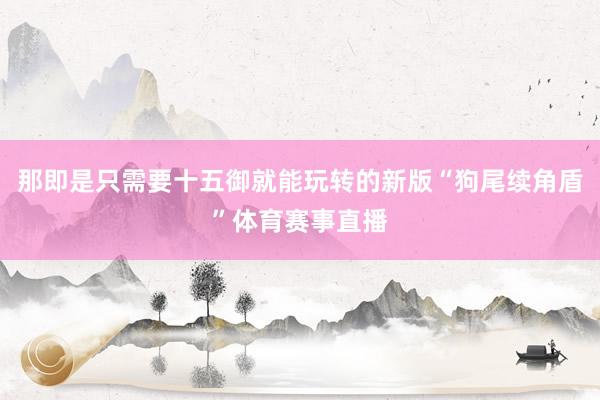 那即是只需要十五御就能玩转的新版“狗尾续角盾”体育赛事直播