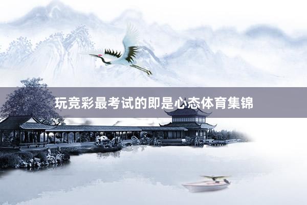 玩竞彩最考试的即是心态体育集锦