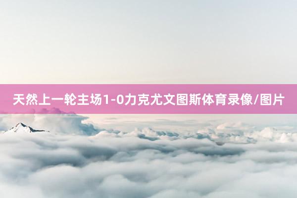 天然上一轮主场1-0力克尤文图斯体育录像/图片