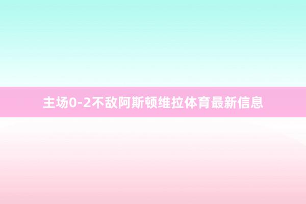 主场0-2不敌阿斯顿维拉体育最新信息