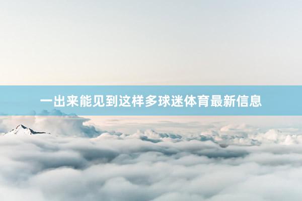 一出来能见到这样多球迷体育最新信息