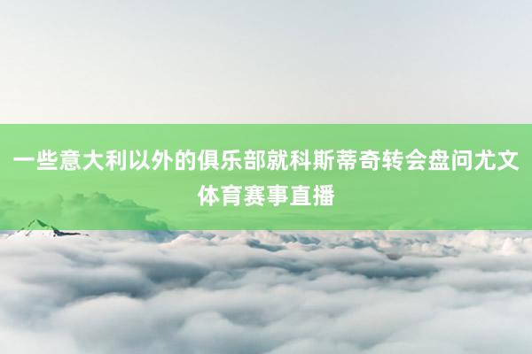 一些意大利以外的俱乐部就科斯蒂奇转会盘问尤文体育赛事直播