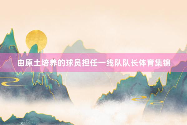由原土培养的球员担任一线队队长体育集锦