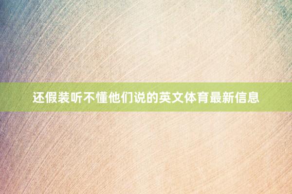 还假装听不懂他们说的英文体育最新信息