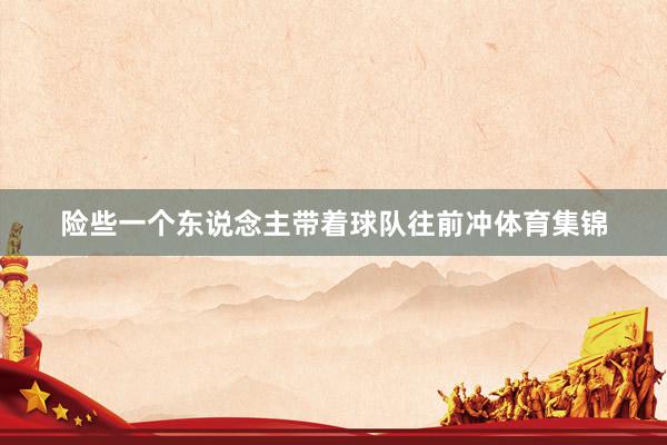 险些一个东说念主带着球队往前冲体育集锦