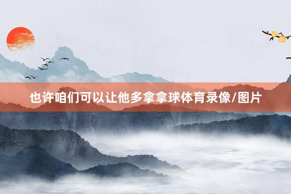 也许咱们可以让他多拿拿球体育录像/图片