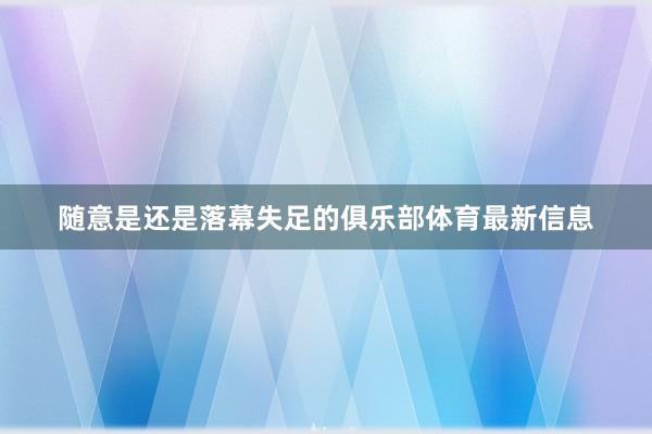 随意是还是落幕失足的俱乐部体育最新信息