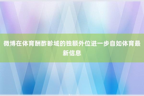 微博在体育酬酢畛域的独额外位进一步自如体育最新信息