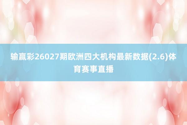 输赢彩26027期欧洲四大机构最新数据(2.6)体育赛事直播
