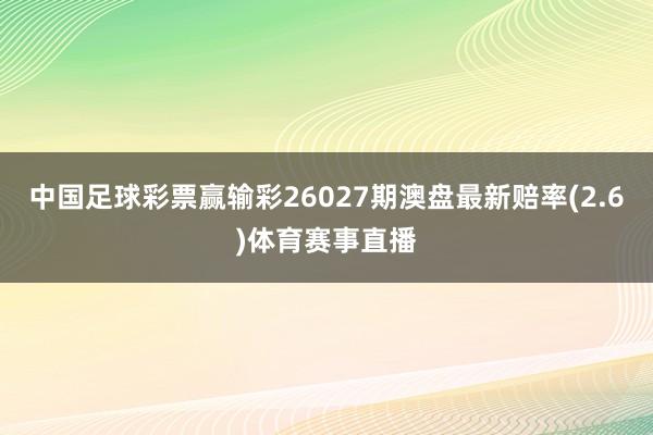 中国足球彩票赢输彩26027期澳盘最新赔率(2.6)体育赛事直播