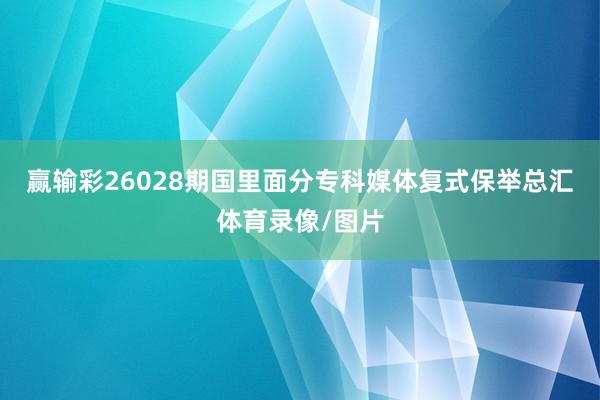 赢输彩26028期国里面分专科媒体复式保举总汇体育录像/图片