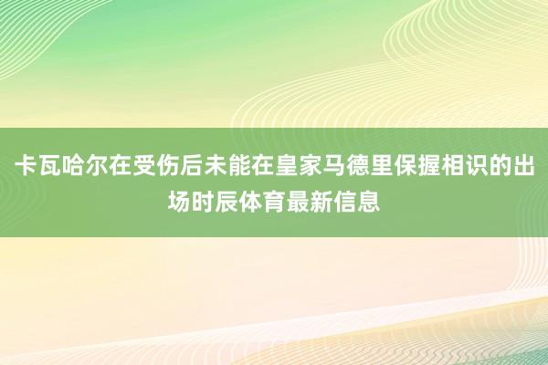 卡瓦哈尔在受伤后未能在皇家马德里保握相识的出场时辰体育最新信息