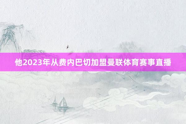 他2023年从费内巴切加盟曼联体育赛事直播