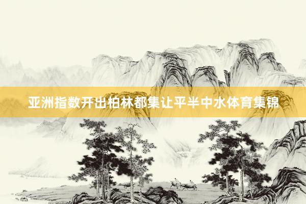 亚洲指数开出柏林都集让平半中水体育集锦