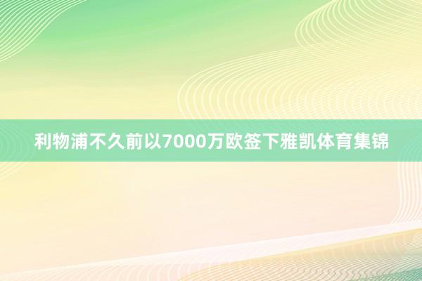 利物浦不久前以7000万欧签下雅凯体育集锦