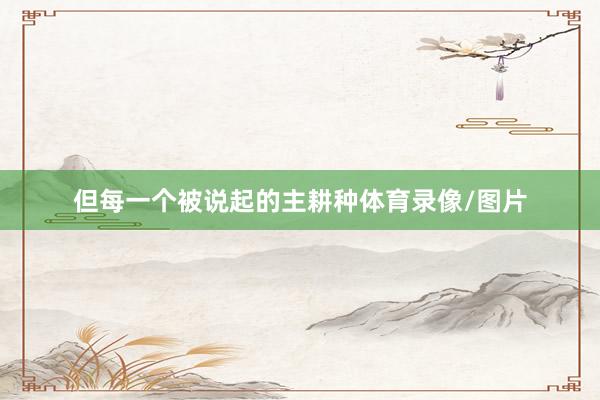 但每一个被说起的主耕种体育录像/图片