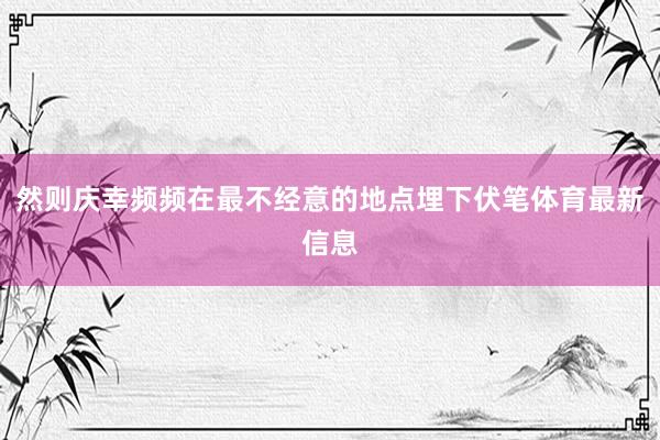 然则庆幸频频在最不经意的地点埋下伏笔体育最新信息