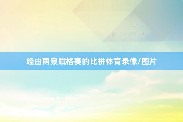 经由两禀赋格赛的比拼体育录像/图片