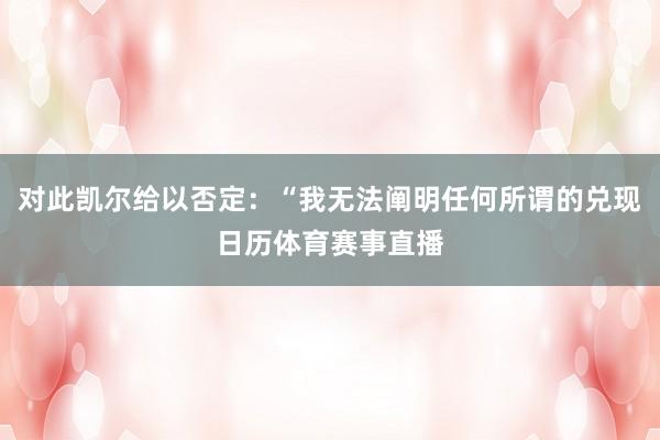 对此凯尔给以否定：“我无法阐明任何所谓的兑现日历体育赛事直播