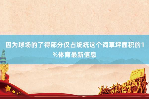 因为球场的了得部分仅占统统这个词草坪面积的1%体育最新信息