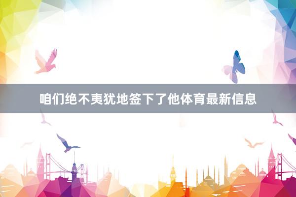 咱们绝不夷犹地签下了他体育最新信息