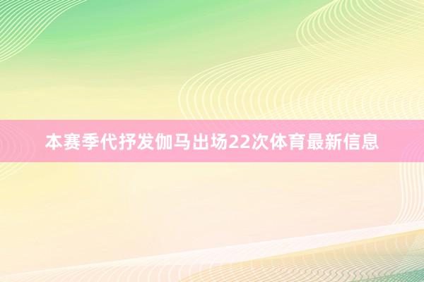 本赛季代抒发伽马出场22次体育最新信息