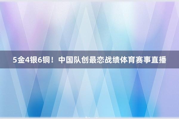 5金4银6铜！中国队创最恋战绩体育赛事直播