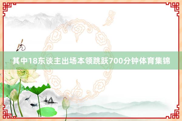 其中18东谈主出场本领跳跃700分钟体育集锦