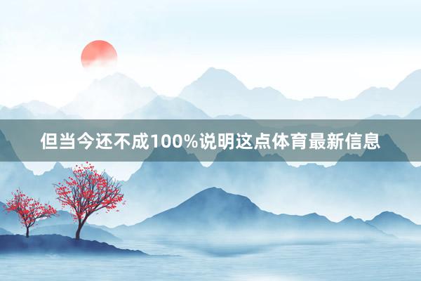 但当今还不成100%说明这点体育最新信息