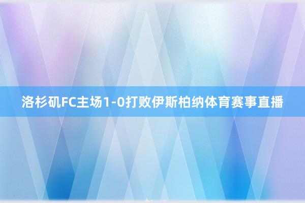 洛杉矶FC主场1-0打败伊斯柏纳体育赛事直播