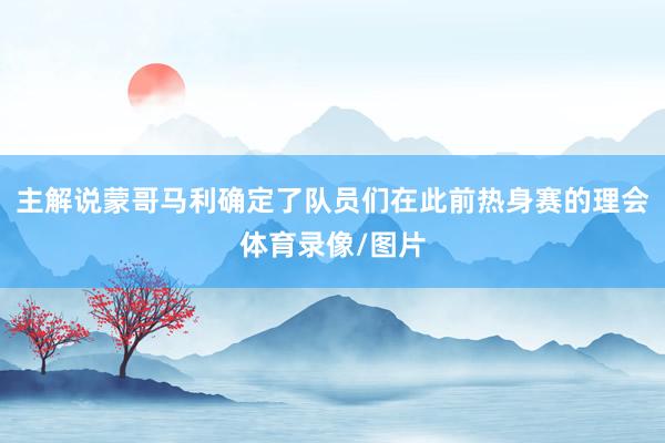 主解说蒙哥马利确定了队员们在此前热身赛的理会体育录像/图片