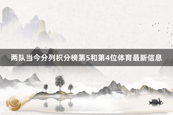 两队当今分列积分榜第5和第4位体育最新信息