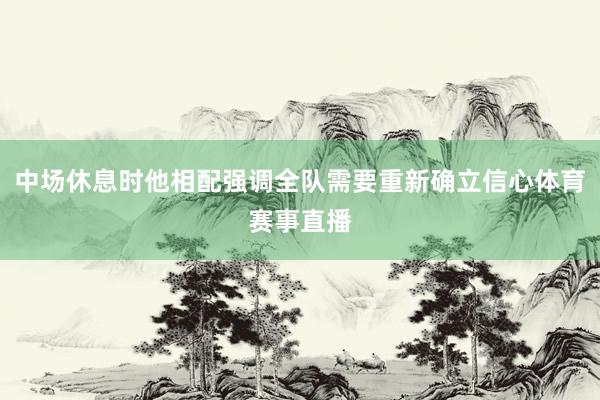 中场休息时他相配强调全队需要重新确立信心体育赛事直播