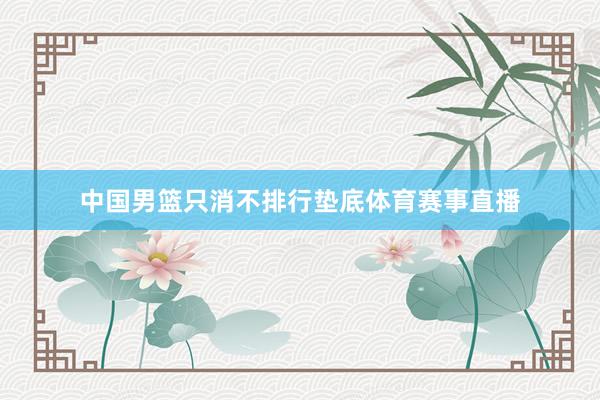 中国男篮只消不排行垫底体育赛事直播