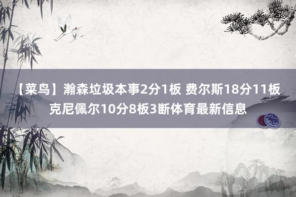 【菜鸟】瀚森垃圾本事2分1板 费尔斯18分11板 克尼佩尔10分8板3断体育最新信息