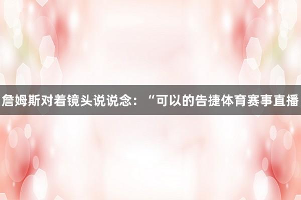 詹姆斯对着镜头说说念：“可以的告捷体育赛事直播