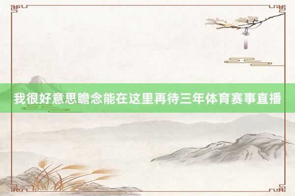 我很好意思瞻念能在这里再待三年体育赛事直播