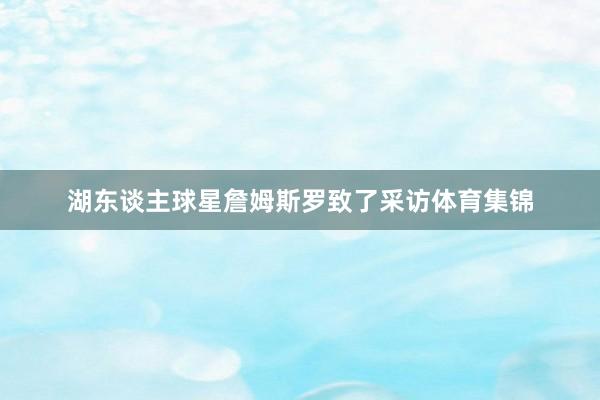 湖东谈主球星詹姆斯罗致了采访体育集锦