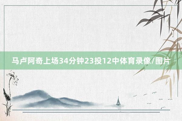 马卢阿奇上场34分钟23投12中体育录像/图片