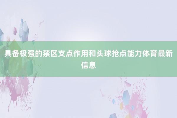 具备极强的禁区支点作用和头球抢点能力体育最新信息