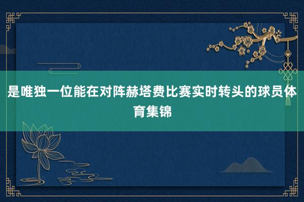 是唯独一位能在对阵赫塔费比赛实时转头的球员体育集锦
