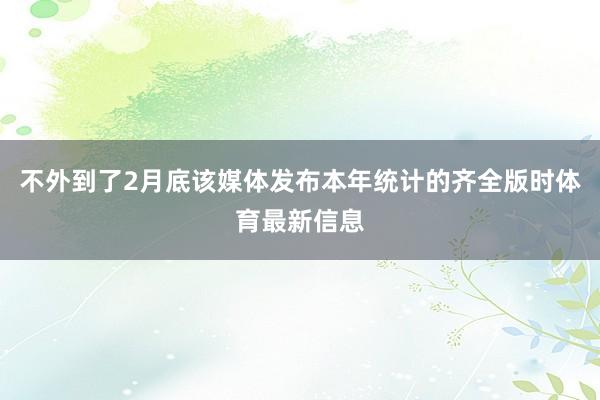 不外到了2月底该媒体发布本年统计的齐全版时体育最新信息