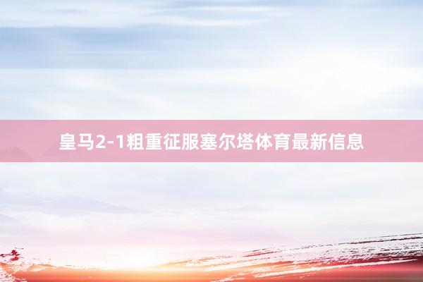 皇马2-1粗重征服塞尔塔体育最新信息