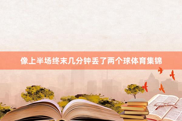 像上半场终末几分钟丢了两个球体育集锦
