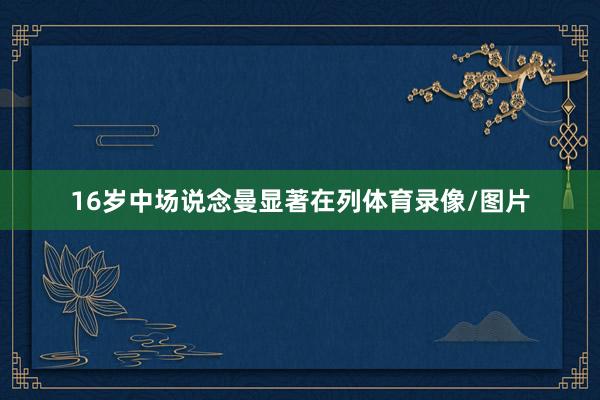 16岁中场说念曼显著在列体育录像/图片