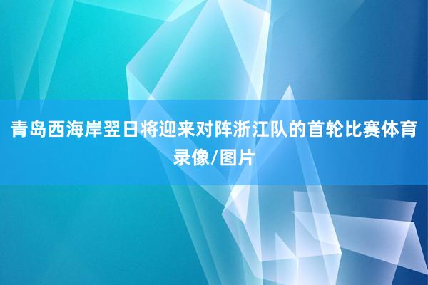 青岛西海岸翌日将迎来对阵浙江队的首轮比赛体育录像/图片