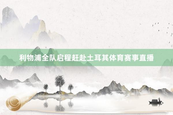 利物浦全队启程赶赴土耳其体育赛事直播