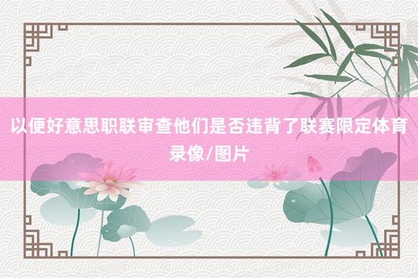 以便好意思职联审查他们是否违背了联赛限定体育录像/图片